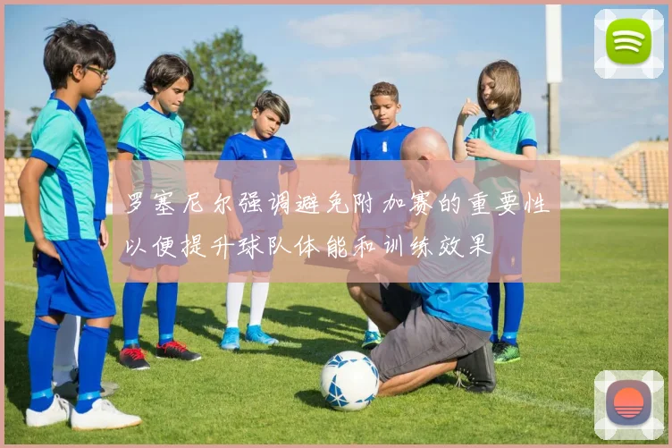 罗塞尼尔强调避免附加赛的重要性以便提升球队体能和训练效果