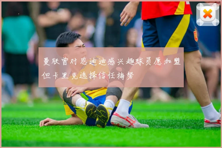 曼联曾对恩迪迪感兴趣球员愿加盟但卡里克选择信任梅努